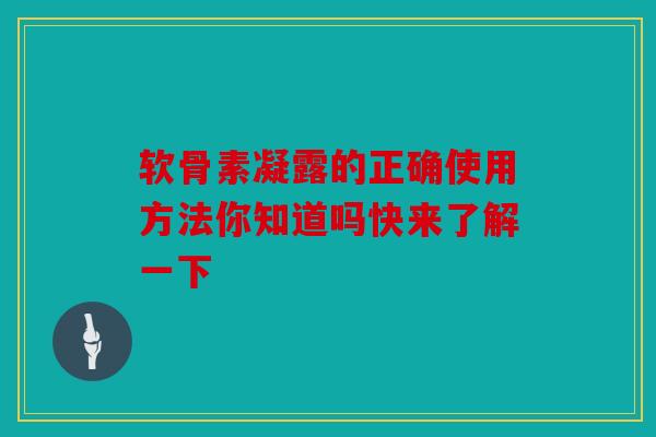 软骨素凝露的正确使用方法你知道吗快来了解一下