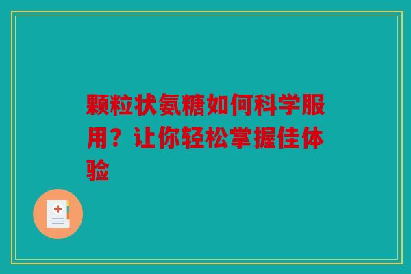 颗粒状氨糖如何科学服用？让你轻松掌握佳体验