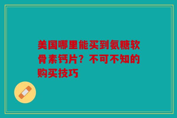 美国哪里能买到氨糖软骨素钙片？不可不知的购买技巧