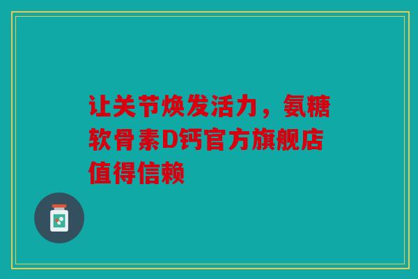 让关节焕发活力，氨糖软骨素D钙官方旗舰店值得信赖