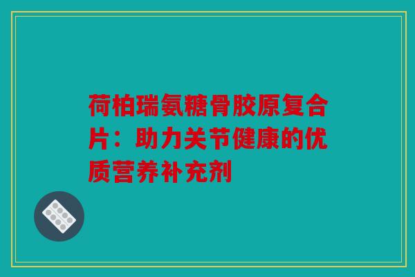 荷柏瑞氨糖骨胶原复合片：助力关节健康的优质营养补充剂