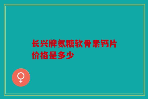 长兴牌氨糖软骨素钙片价格是多少
