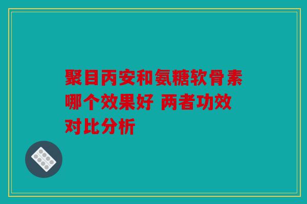 聚目丙安和氨糖软骨素哪个效果好 两者功效对比分析