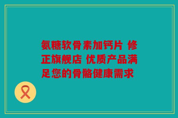 氨糖软骨素加钙片 修正旗舰店 优质产品满足您的骨骼健康需求