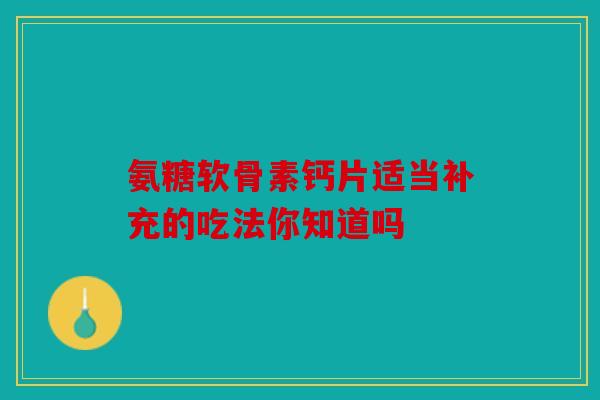 氨糖软骨素钙片适当补充的吃法你知道吗