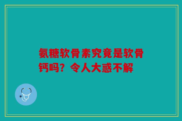 氨糖软骨素究竟是软骨钙吗？令人大惑不解