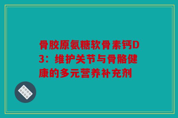 骨胶原氨糖软骨素钙D3：维护关节与骨骼健康的多元营养补充剂