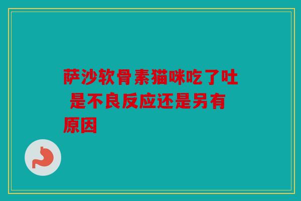 萨沙软骨素猫咪吃了吐 是不良反应还是另有原因