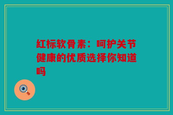 红标软骨素：呵护关节健康的优质选择你知道吗