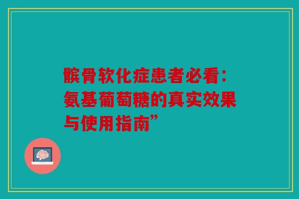 髌骨软化症患者必看：氨基葡萄糖的真实效果与使用指南”