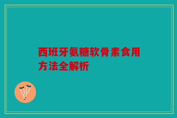 西班牙氨糖软骨素食用方法全解析