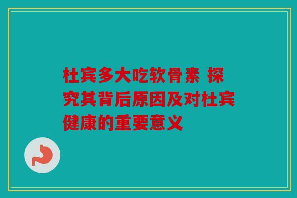 杜宾多大吃软骨素 探究其背后原因及对杜宾健康的重要意义