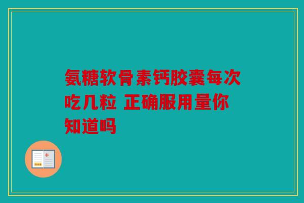 氨糖软骨素钙胶囊每次吃几粒 正确服用量你知道吗