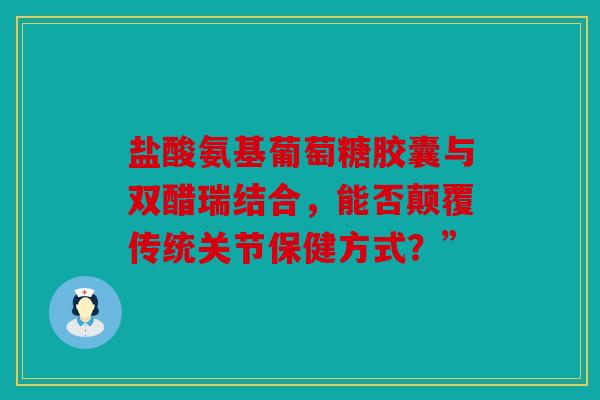 盐酸氨基葡萄糖胶囊与双醋瑞结合，能否颠覆传统关节保健方式？”