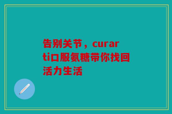 告别关节，curarti口服氨糖带你找回活力生活