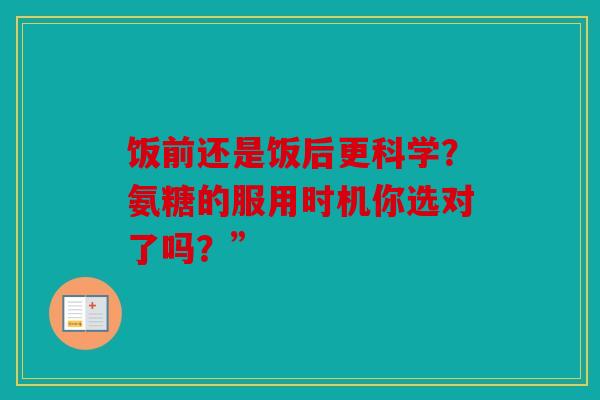 饭前还是饭后更科学？氨糖的服用时机你选对了吗？”