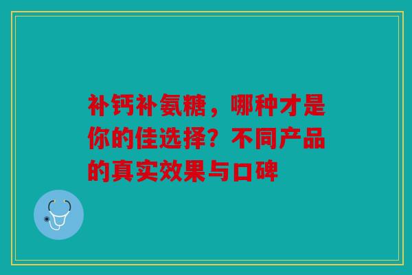 补钙补氨糖，哪种才是你的佳选择？不同产品的真实效果与口碑