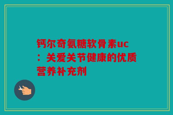 钙尔奇氨糖软骨素uc：关爱关节健康的优质营养补充剂