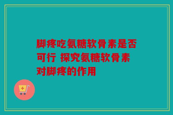 脚疼吃氨糖软骨素是否可行 探究氨糖软骨素对脚疼的作用