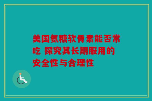 美国氨糖软骨素能否常吃 探究其长期服用的安全性与合理性