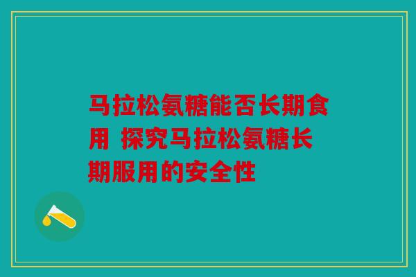 马拉松氨糖能否长期食用 探究马拉松氨糖长期服用的安全性