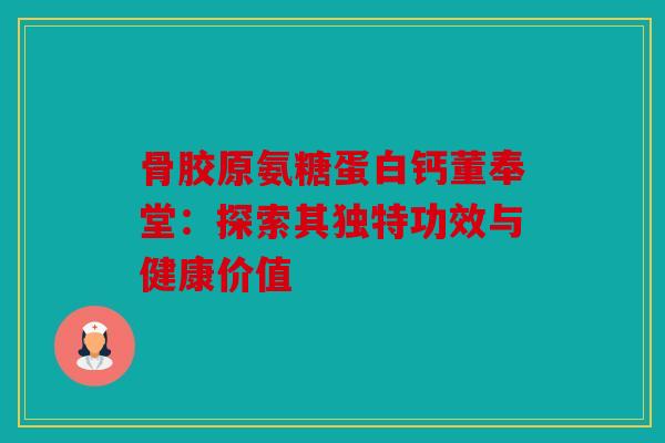 骨胶原氨糖蛋白钙董奉堂：探索其独特功效与健康价值