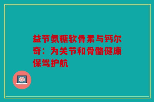 益节氨糖软骨素与钙尔奇：为关节和骨骼健康保驾护航