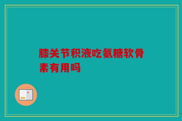 膝关节积液吃氨糖软骨素有用吗
