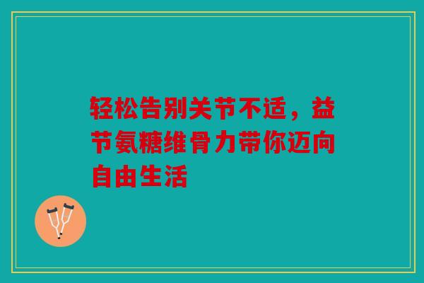 轻松告别关节不适，益节氨糖维骨力带你迈向自由生活