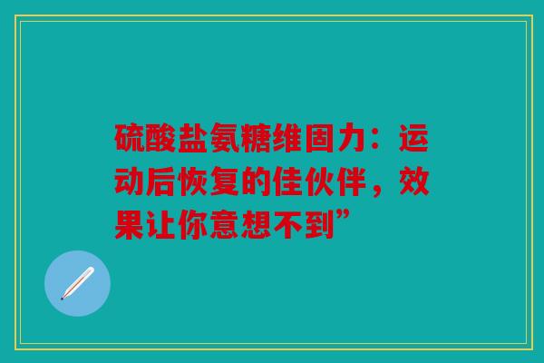 硫酸盐氨糖维固力：运动后恢复的佳伙伴，效果让你意想不到”
