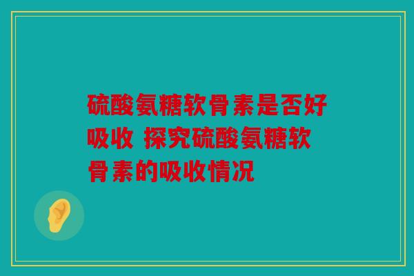 硫酸氨糖软骨素是否好吸收 探究硫酸氨糖软骨素的吸收情况