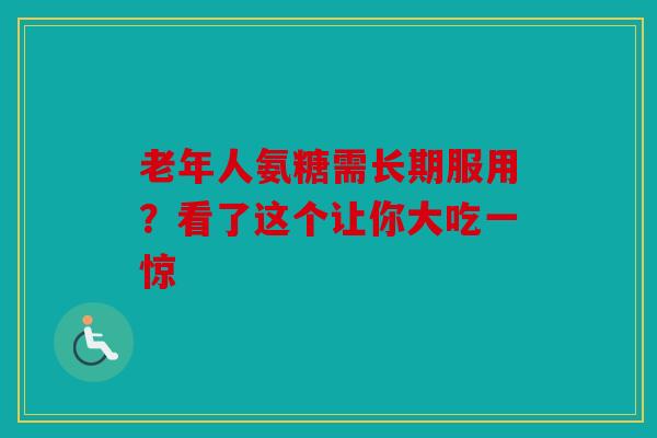 老年人氨糖需长期服用？看了这个让你大吃一惊