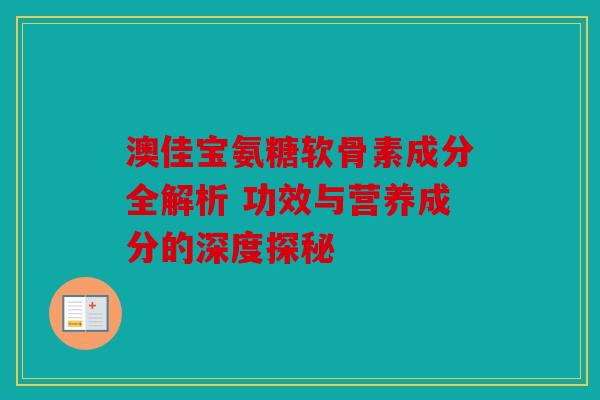 澳佳宝氨糖软骨素成分全解析 功效与营养成分的深度探秘