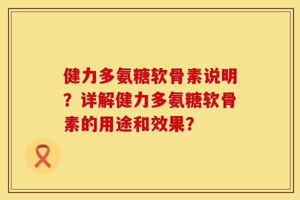 健力多氨糖软骨素说明？详解健力多氨糖软骨素的用途和效果？