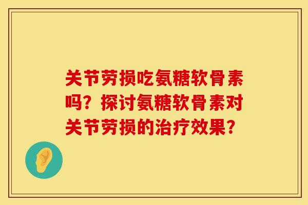 关节劳损吃氨糖软骨素吗?探讨氨糖软骨素对关节劳损的效果? 关节劳损吃氨糖软骨素吗?探讨氨糖软骨素对关节劳损的效果?