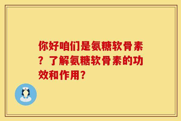 你好咱们是氨糖软骨素？了解氨糖软骨素的功效和作用？