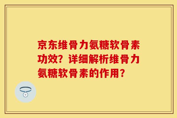 京东维骨力氨糖软骨素功效？详细解析维骨力氨糖软骨素的作用？