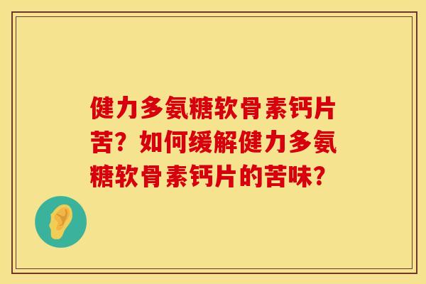 健力多氨糖软骨素钙片苦？如何缓解健力多氨糖软骨素钙片的苦味？