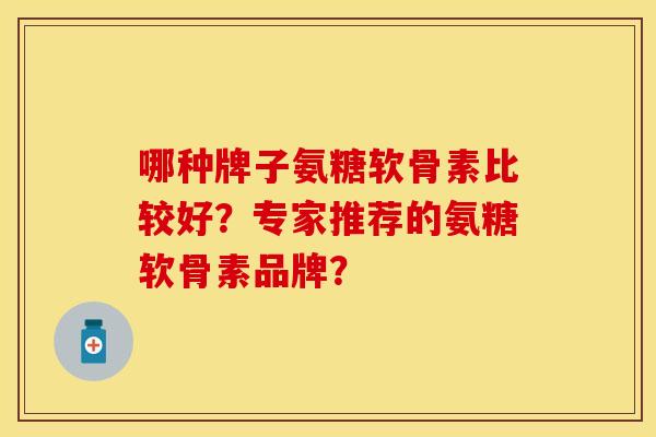 哪种牌子氨糖软骨素比较好？专家推荐的氨糖软骨素品牌？