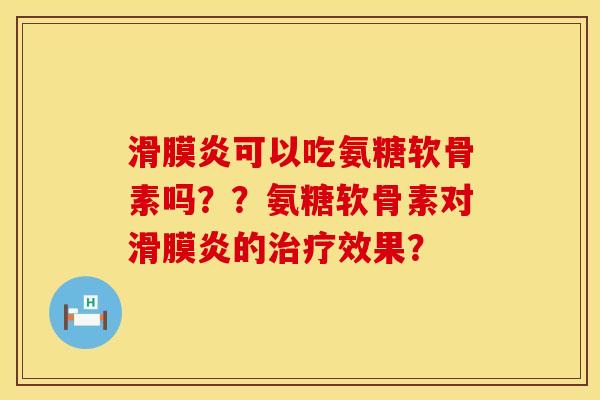 滑膜炎可以吃氨糖软骨素吗？？氨糖软骨素对滑膜炎的治疗效果？