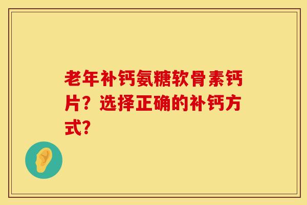 老年补钙氨糖软骨素钙片？选择正确的补钙方式？