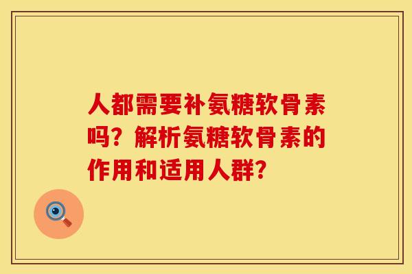 人都需要补氨糖软骨素吗？解析氨糖软骨素的作用和适用人群？