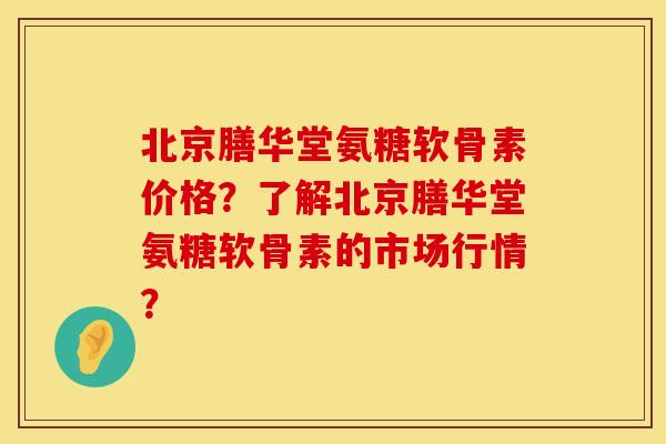北京膳华堂氨糖软骨素价格？了解北京膳华堂氨糖软骨素的市场行情？