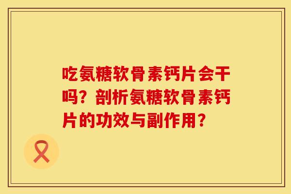 吃氨糖软骨素钙片会干吗?剖析氨糖软骨素钙片的功效与副作用? 吃氨糖软骨素钙片会干吗?剖析氨糖软骨素钙片的功效与副作用?