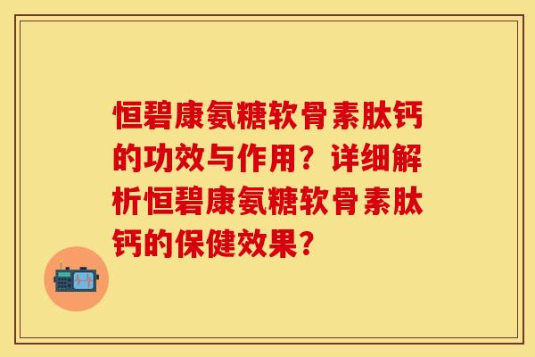 恒碧康氨糖软骨素肽钙的功效与作用?详细解析恒碧康氨糖软骨素肽钙的保健效果? 恒碧康氨糖软骨素肽钙的功效与作用?详细解析恒碧康氨糖软骨素肽钙的保健效果?