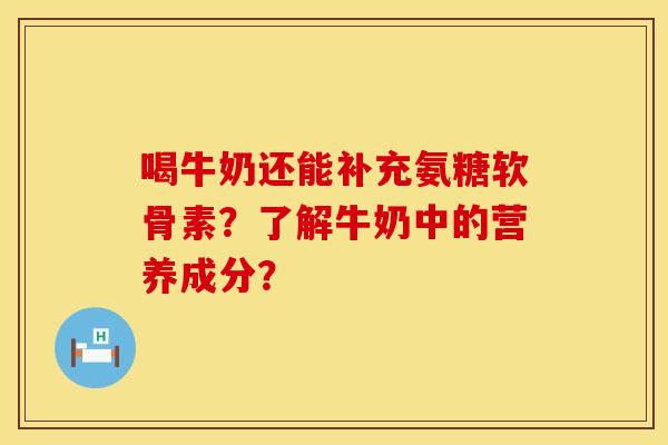喝牛奶还能补充氨糖软骨素？了解牛奶中的营养成分？