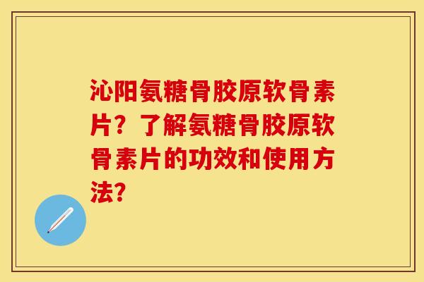 沁阳氨糖骨胶原软骨素片?了解氨糖骨胶原软骨素片的功效和使用方法? 沁阳氨糖骨胶原软骨素片?了解氨糖骨胶原软骨素片的功效和使用方法?