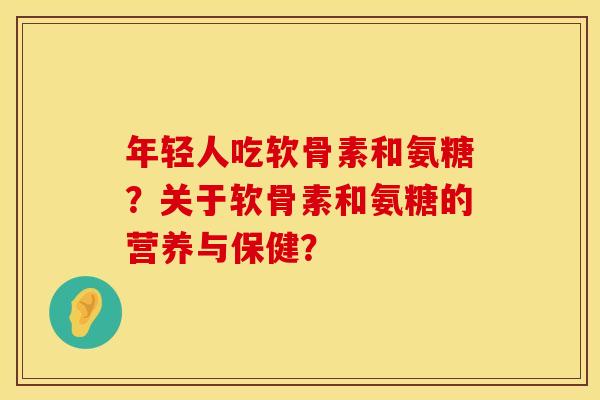 年轻人吃软骨素和氨糖？关于软骨素和氨糖的营养与保健？