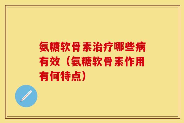 氨糖软骨素治疗哪些病有效（氨糖软骨素作用有何特点）