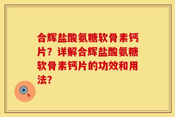 合辉盐酸氨糖软骨素钙片?详解合辉盐酸氨糖软骨素钙片的功效和用法? 合辉盐酸氨糖软骨素钙片?详解合辉盐酸氨糖软骨素钙片的功效和用法?